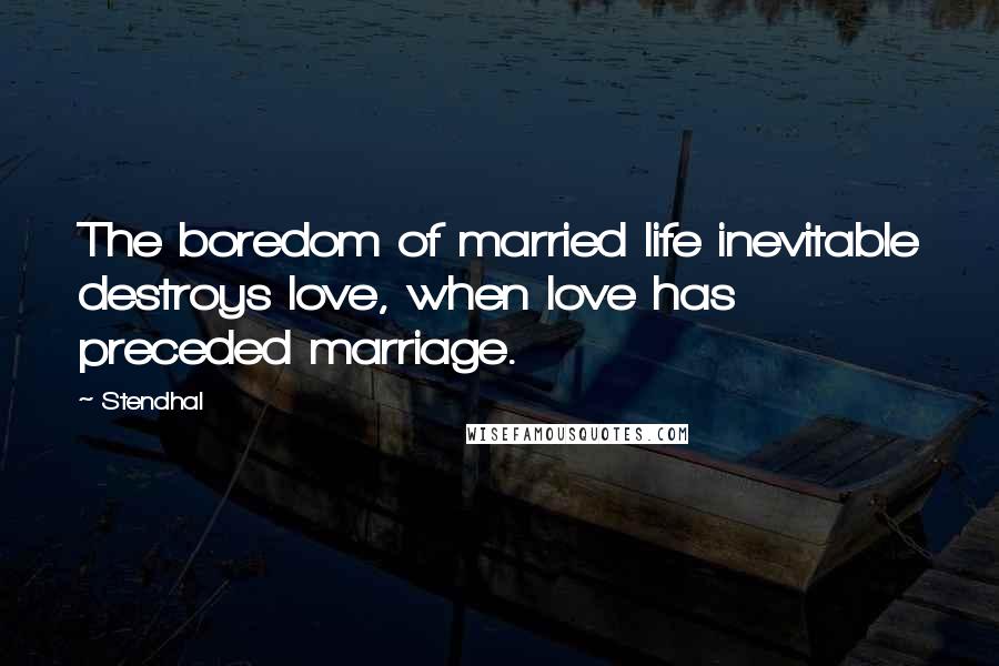 Stendhal Quotes: The boredom of married life inevitable destroys love, when love has preceded marriage.