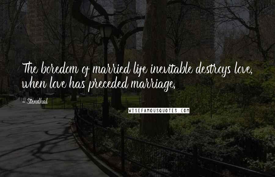 Stendhal Quotes: The boredom of married life inevitable destroys love, when love has preceded marriage.