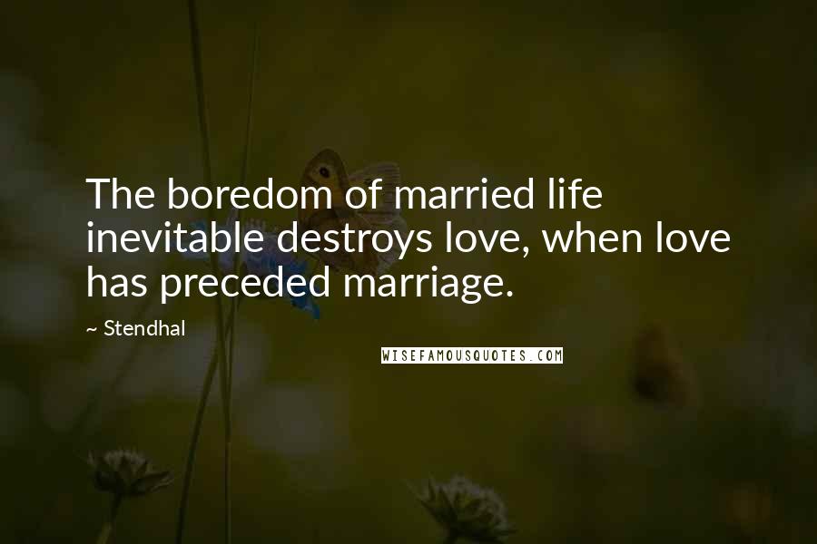 Stendhal Quotes: The boredom of married life inevitable destroys love, when love has preceded marriage.