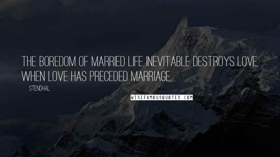 Stendhal Quotes: The boredom of married life inevitable destroys love, when love has preceded marriage.