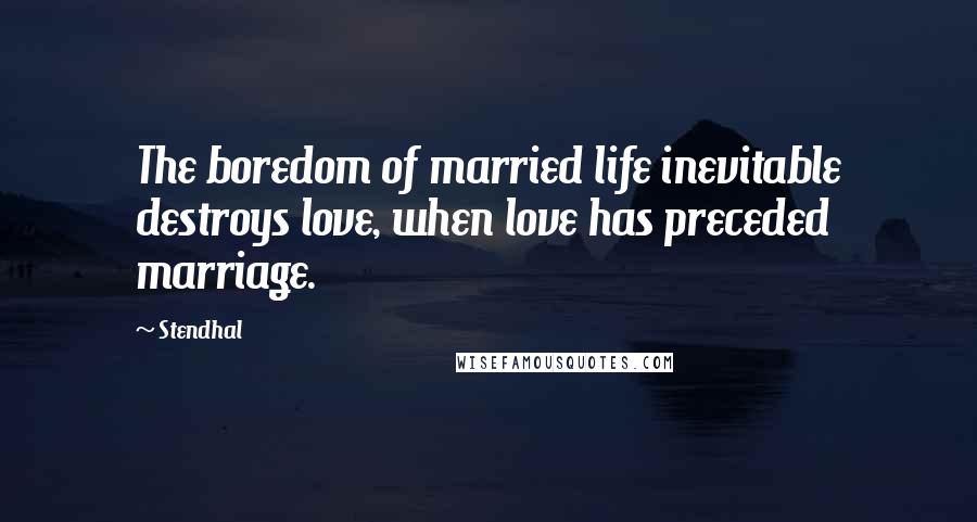 Stendhal Quotes: The boredom of married life inevitable destroys love, when love has preceded marriage.