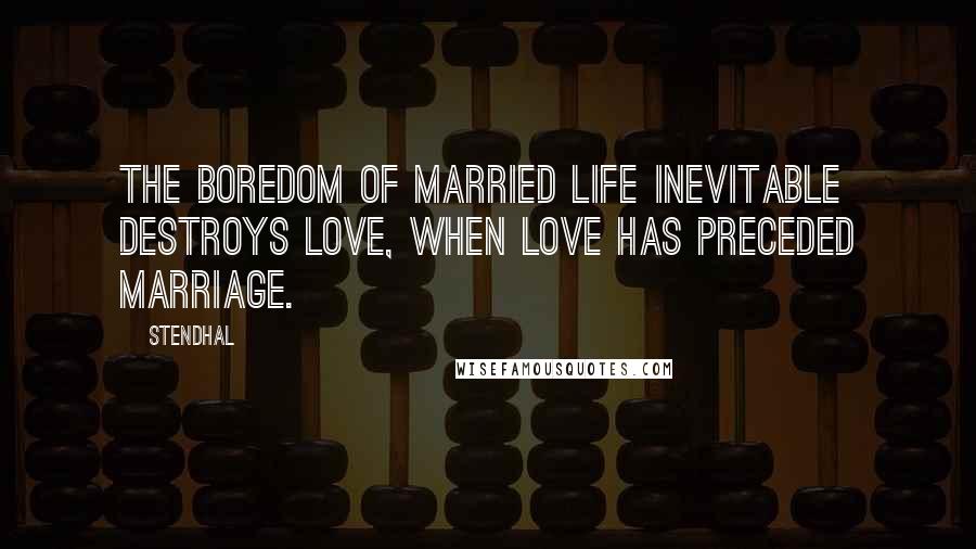 Stendhal Quotes: The boredom of married life inevitable destroys love, when love has preceded marriage.