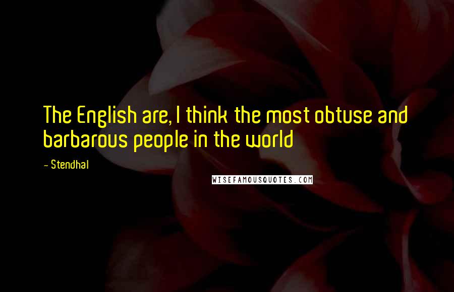 Stendhal Quotes: The English are, I think the most obtuse and barbarous people in the world