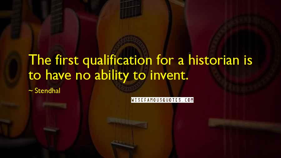 Stendhal Quotes: The first qualification for a historian is to have no ability to invent.