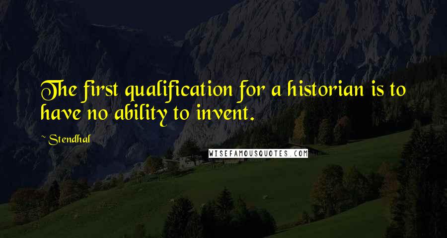 Stendhal Quotes: The first qualification for a historian is to have no ability to invent.