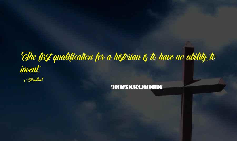 Stendhal Quotes: The first qualification for a historian is to have no ability to invent.