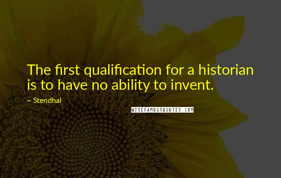 Stendhal Quotes: The first qualification for a historian is to have no ability to invent.