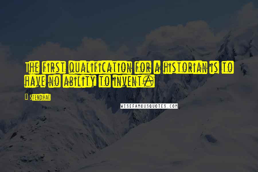 Stendhal Quotes: The first qualification for a historian is to have no ability to invent.