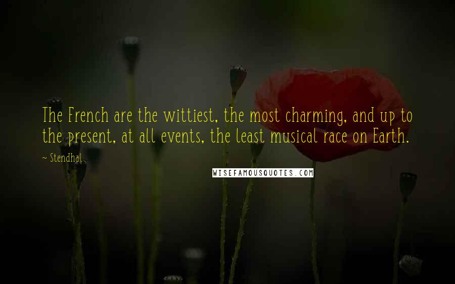 Stendhal Quotes: The French are the wittiest, the most charming, and up to the present, at all events, the least musical race on Earth.