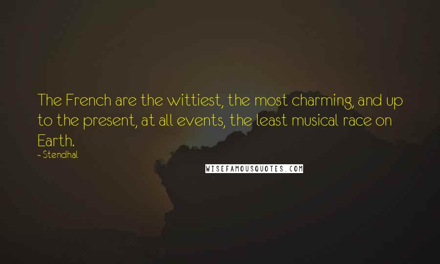 Stendhal Quotes: The French are the wittiest, the most charming, and up to the present, at all events, the least musical race on Earth.