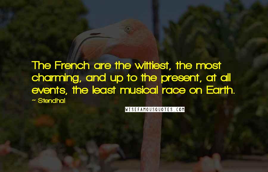 Stendhal Quotes: The French are the wittiest, the most charming, and up to the present, at all events, the least musical race on Earth.