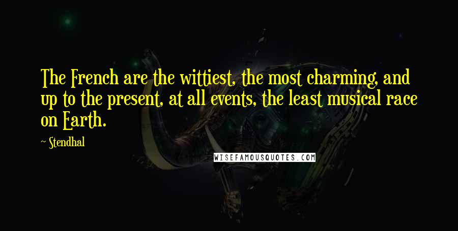 Stendhal Quotes: The French are the wittiest, the most charming, and up to the present, at all events, the least musical race on Earth.