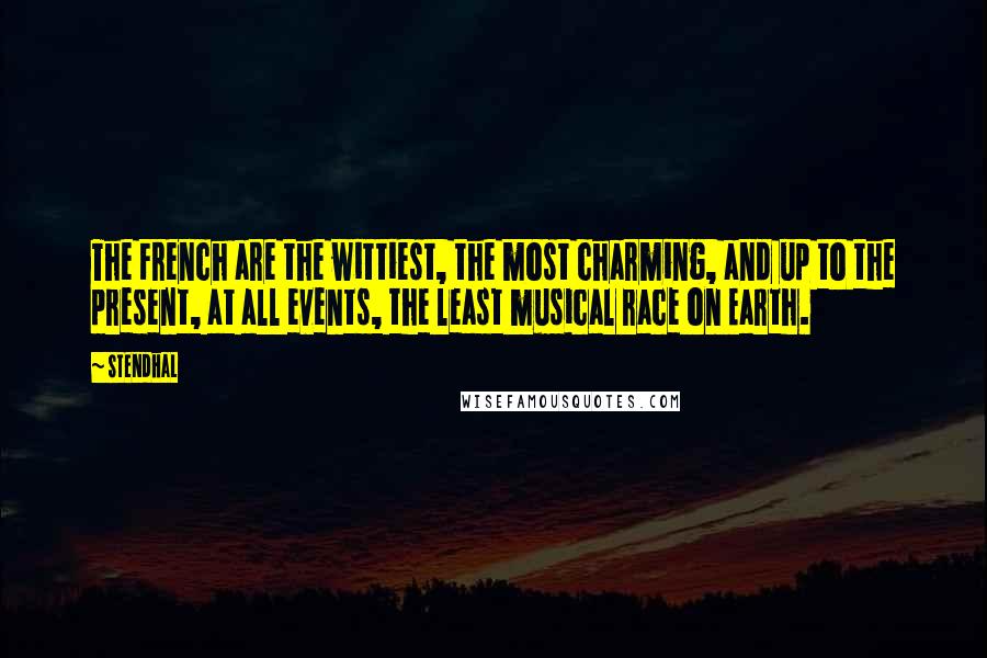 Stendhal Quotes: The French are the wittiest, the most charming, and up to the present, at all events, the least musical race on Earth.