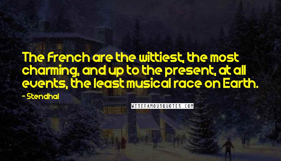 Stendhal Quotes: The French are the wittiest, the most charming, and up to the present, at all events, the least musical race on Earth.