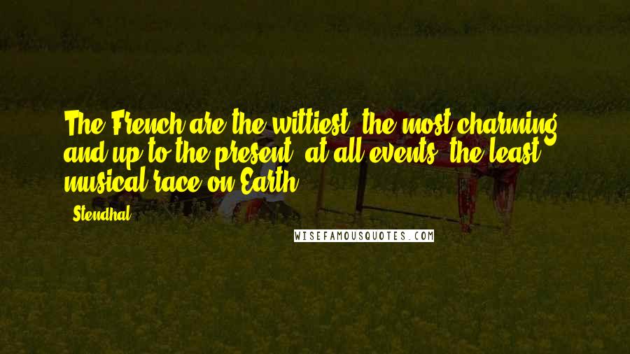 Stendhal Quotes: The French are the wittiest, the most charming, and up to the present, at all events, the least musical race on Earth.