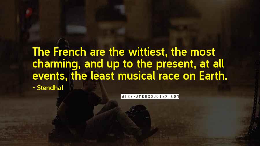 Stendhal Quotes: The French are the wittiest, the most charming, and up to the present, at all events, the least musical race on Earth.