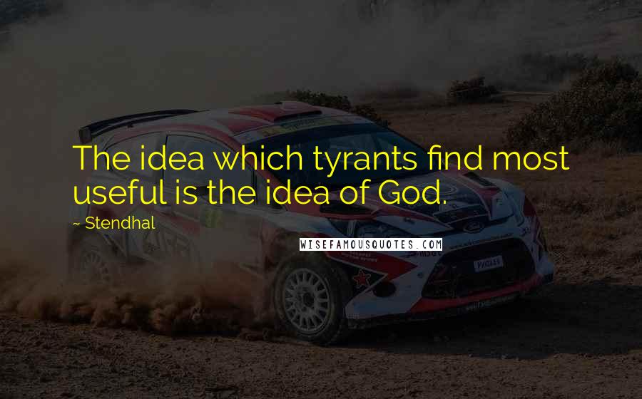 Stendhal Quotes: The idea which tyrants find most useful is the idea of God.