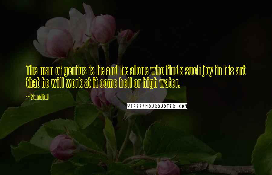 Stendhal Quotes: The man of genius is he and he alone who finds such joy in his art that he will work at it come hell or high water.