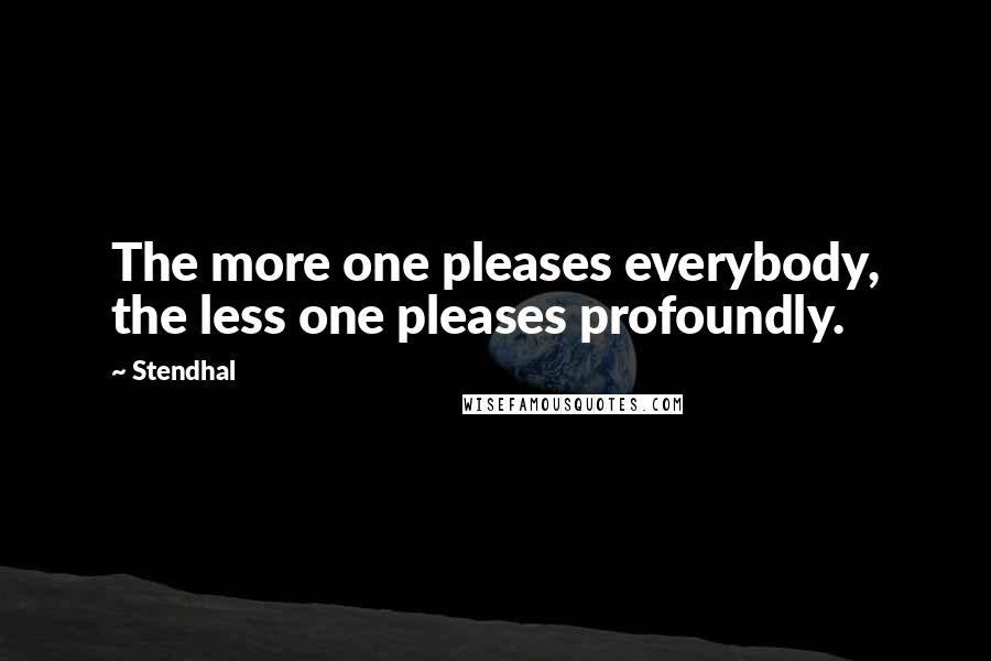 Stendhal Quotes: The more one pleases everybody, the less one pleases profoundly.