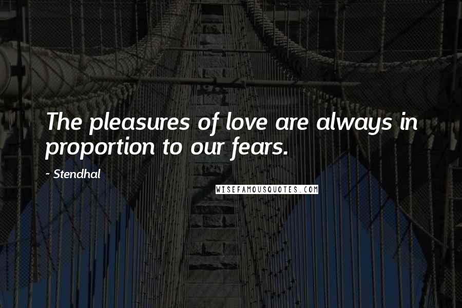 Stendhal Quotes: The pleasures of love are always in proportion to our fears.