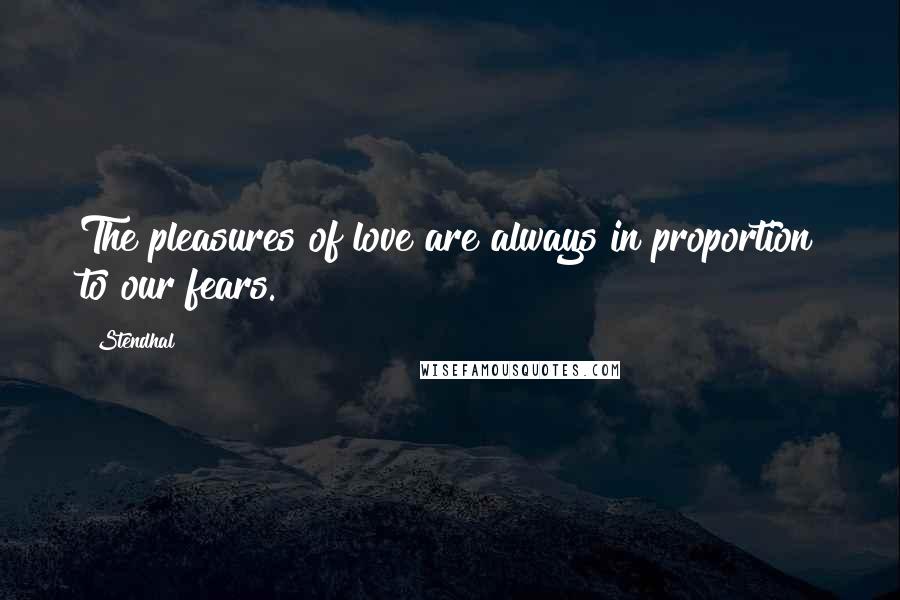 Stendhal Quotes: The pleasures of love are always in proportion to our fears.