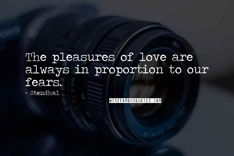 Stendhal Quotes: The pleasures of love are always in proportion to our fears.