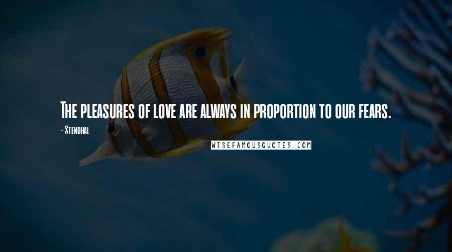 Stendhal Quotes: The pleasures of love are always in proportion to our fears.