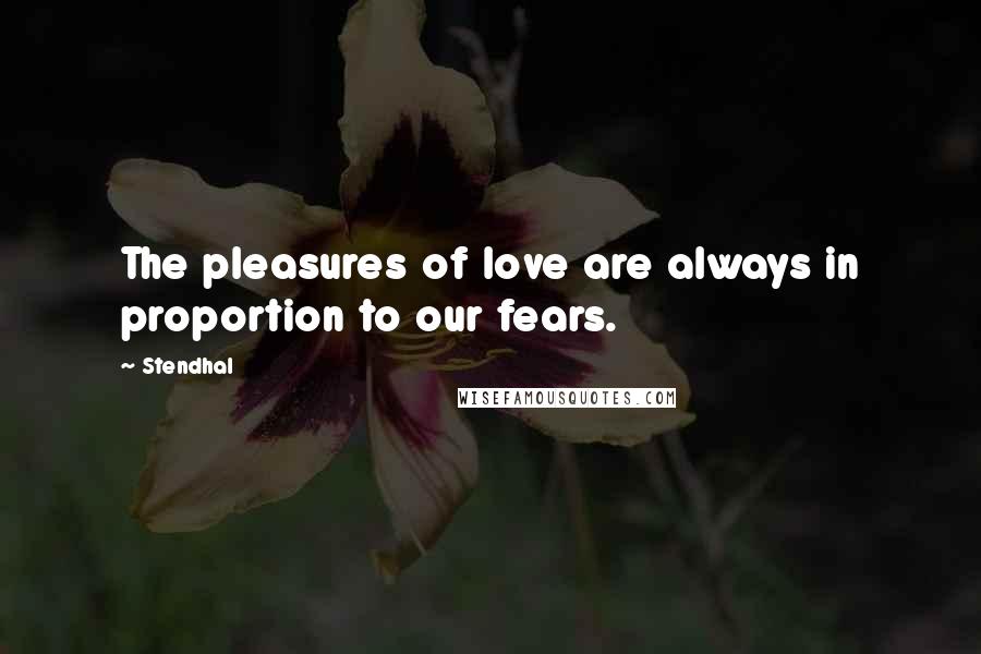 Stendhal Quotes: The pleasures of love are always in proportion to our fears.