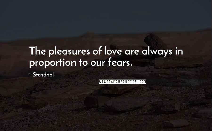 Stendhal Quotes: The pleasures of love are always in proportion to our fears.