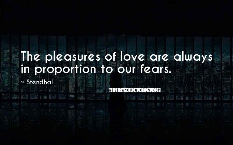 Stendhal Quotes: The pleasures of love are always in proportion to our fears.