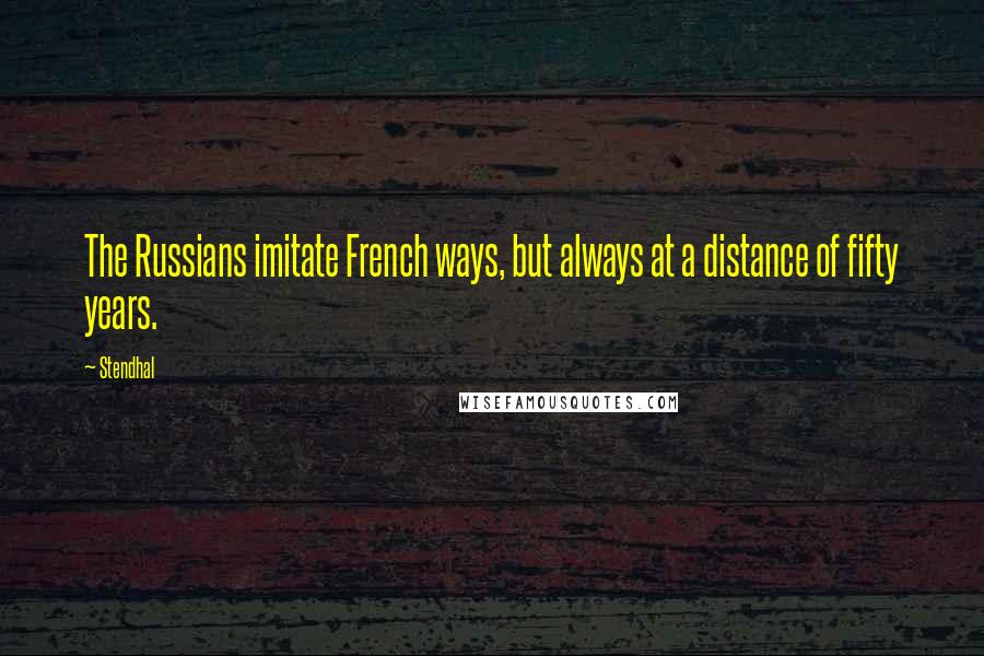 Stendhal Quotes: The Russians imitate French ways, but always at a distance of fifty years.