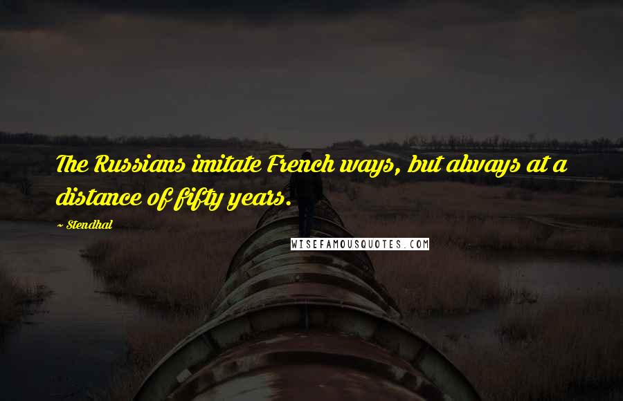 Stendhal Quotes: The Russians imitate French ways, but always at a distance of fifty years.