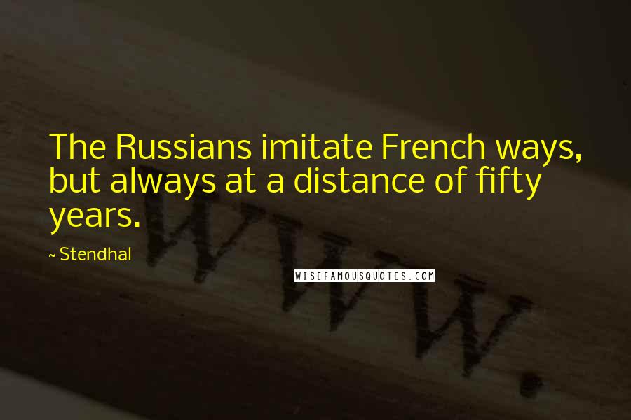 Stendhal Quotes: The Russians imitate French ways, but always at a distance of fifty years.