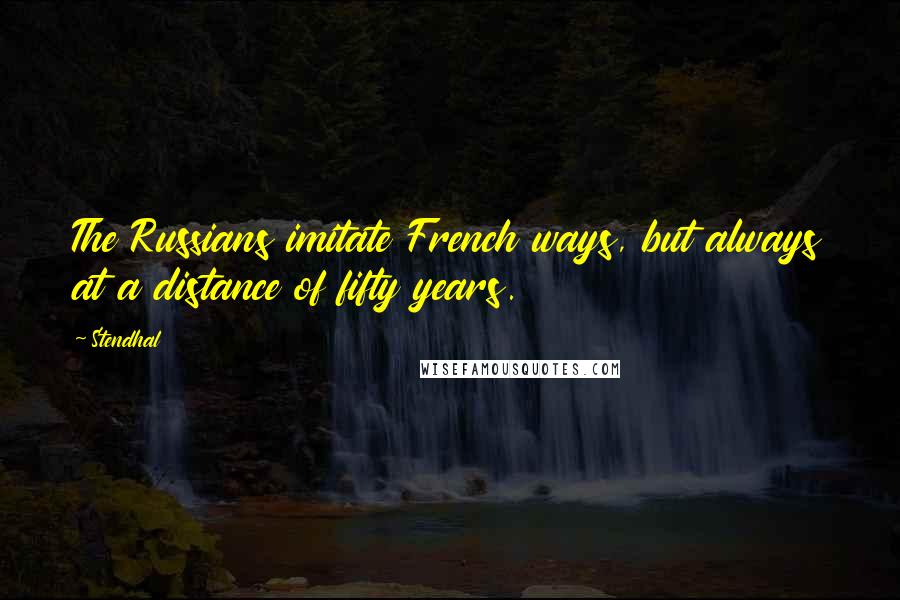 Stendhal Quotes: The Russians imitate French ways, but always at a distance of fifty years.