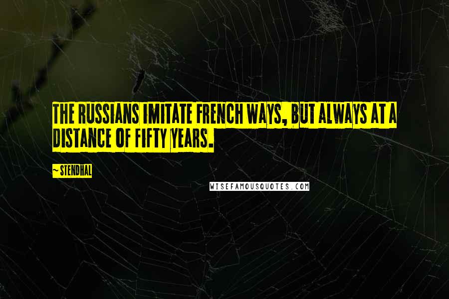 Stendhal Quotes: The Russians imitate French ways, but always at a distance of fifty years.