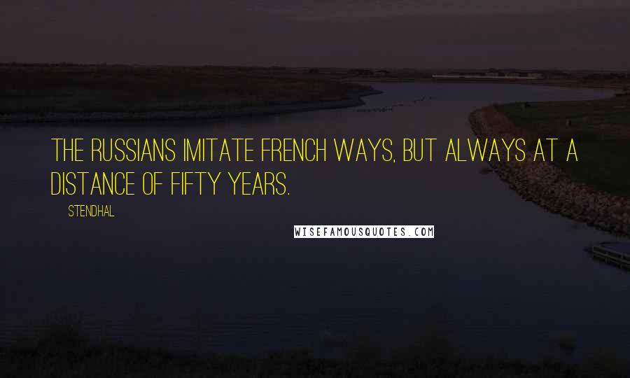 Stendhal Quotes: The Russians imitate French ways, but always at a distance of fifty years.