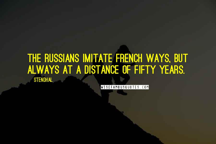 Stendhal Quotes: The Russians imitate French ways, but always at a distance of fifty years.