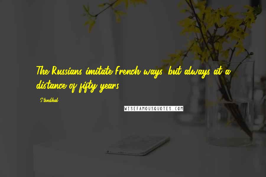 Stendhal Quotes: The Russians imitate French ways, but always at a distance of fifty years.