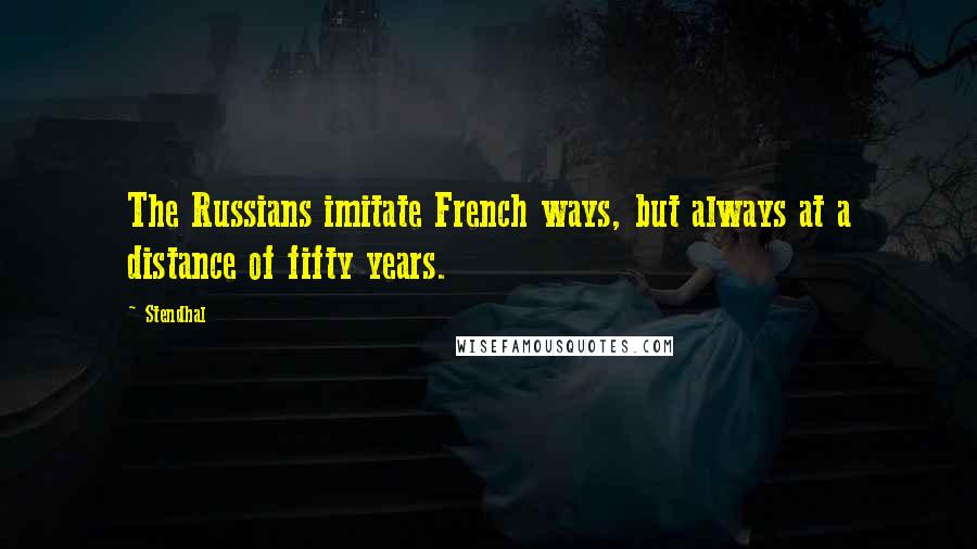 Stendhal Quotes: The Russians imitate French ways, but always at a distance of fifty years.