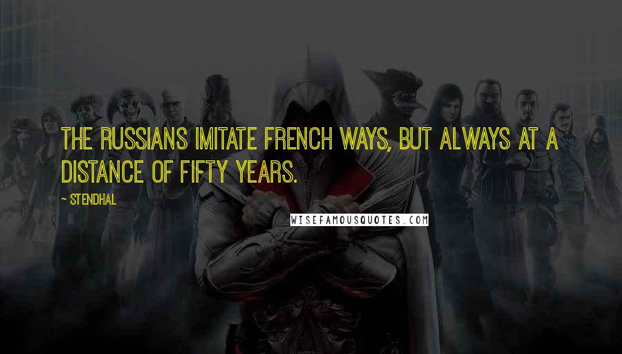 Stendhal Quotes: The Russians imitate French ways, but always at a distance of fifty years.