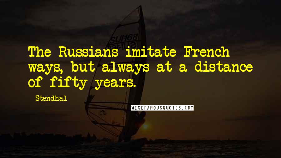 Stendhal Quotes: The Russians imitate French ways, but always at a distance of fifty years.