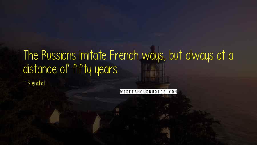 Stendhal Quotes: The Russians imitate French ways, but always at a distance of fifty years.