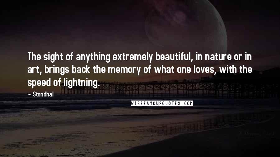Stendhal Quotes: The sight of anything extremely beautiful, in nature or in art, brings back the memory of what one loves, with the speed of lightning.