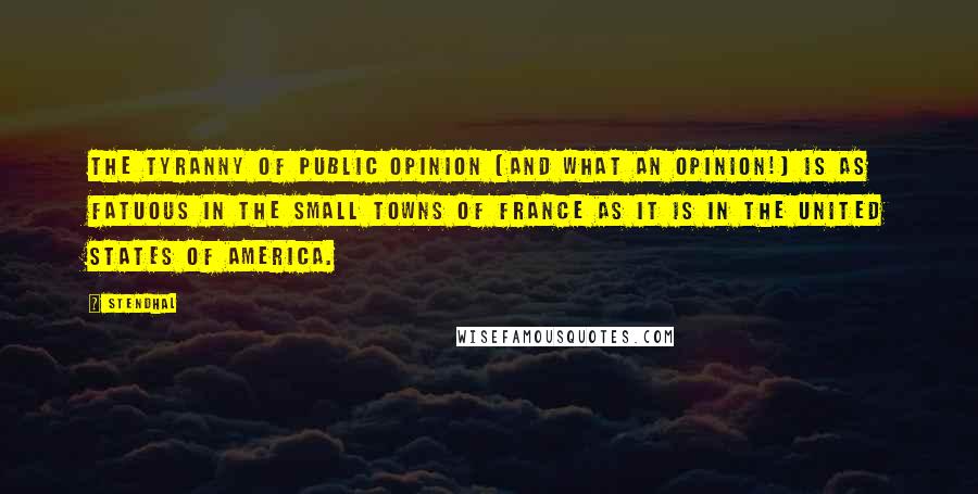 Stendhal Quotes: The tyranny of public opinion (and what an opinion!) is as fatuous in the small towns of France as it is in the United States of America.