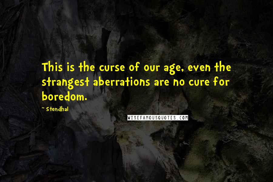 Stendhal Quotes: This is the curse of our age, even the strangest aberrations are no cure for boredom.