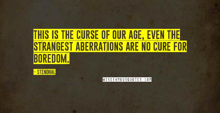 Stendhal Quotes: This is the curse of our age, even the strangest aberrations are no cure for boredom.