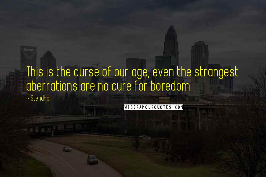 Stendhal Quotes: This is the curse of our age, even the strangest aberrations are no cure for boredom.