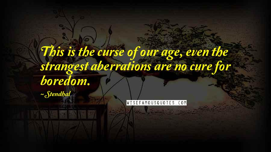 Stendhal Quotes: This is the curse of our age, even the strangest aberrations are no cure for boredom.