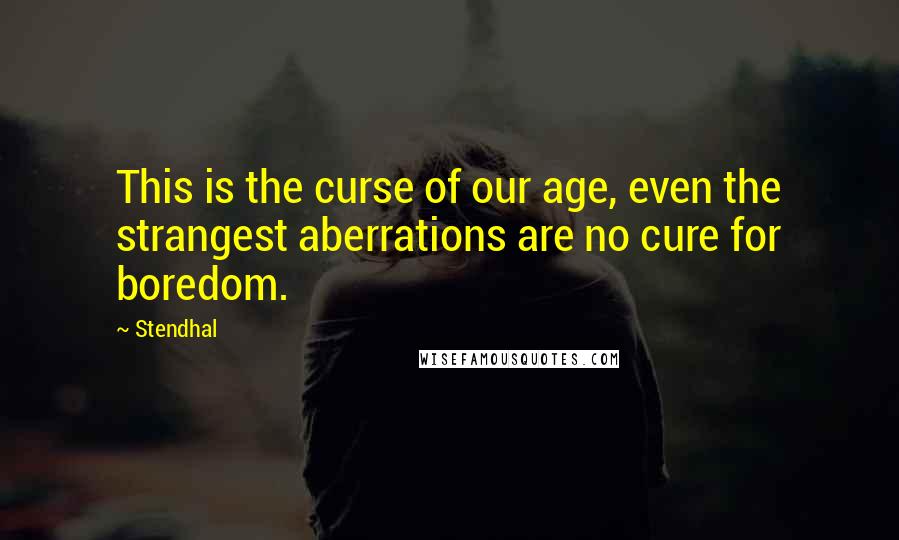 Stendhal Quotes: This is the curse of our age, even the strangest aberrations are no cure for boredom.