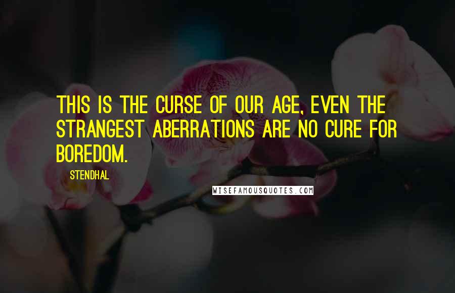 Stendhal Quotes: This is the curse of our age, even the strangest aberrations are no cure for boredom.